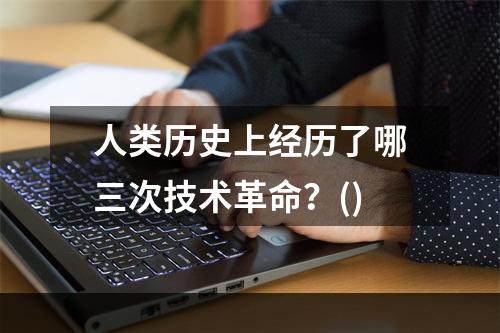 人类历史上经历了哪三次技术革命？()