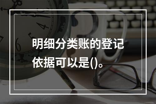 明细分类账的登记依据可以是()。