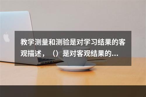 教学测量和测验是对学习结果的客观描述，（）是对客观结果的主观