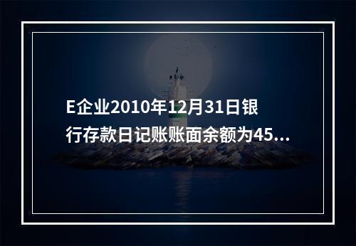 E企业2010年12月31日银行存款日记账账面余额为4560