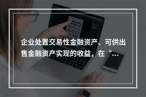 企业处置交易性金融资产、可供出售金融资产实现的收益，在“营业