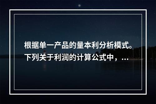 根据单一产品的量本利分析模式。下列关于利润的计算公式中，正确