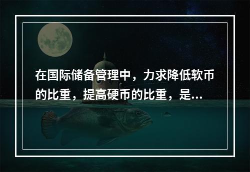 在国际储备管理中，力求降低软币的比重，提高硬币的比重，是着眼