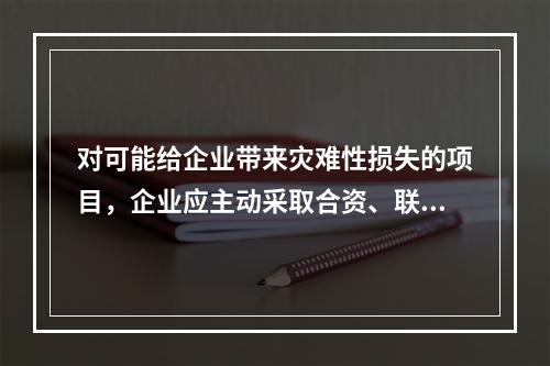 对可能给企业带来灾难性损失的项目，企业应主动采取合资、联营和