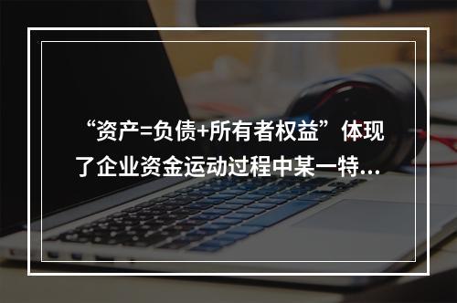 “资产=负债+所有者权益”体现了企业资金运动过程中某一特定时