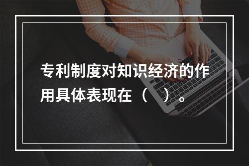 专利制度对知识经济的作用具体表现在（　）。