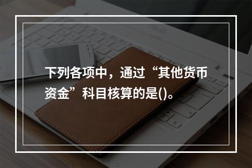 下列各项中，通过“其他货币资金”科目核算的是()。