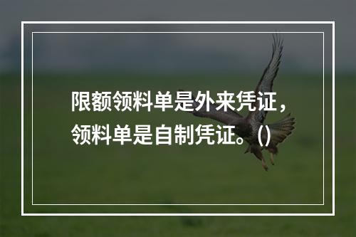 限额领料单是外来凭证，领料单是自制凭证。()