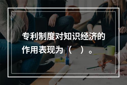 专利制度对知识经济的作用表现为（　）。