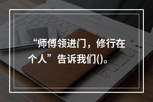 “师傅领进门，修行在个人”告诉我们()。