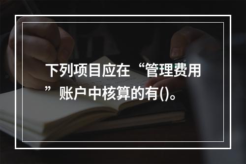 下列项目应在“管理费用”账户中核算的有()。