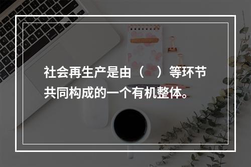 社会再生产是由（　）等环节共同构成的一个有机整体。