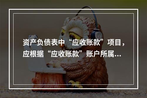 资产负债表中“应收账款”项目，应根据“应收账款”账户所属各明