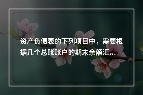 资产负债表的下列项目中，需要根据几个总账账户的期末余额汇总填