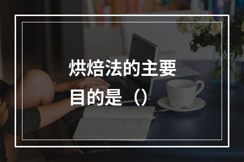 烘焙法的主要目的是（）