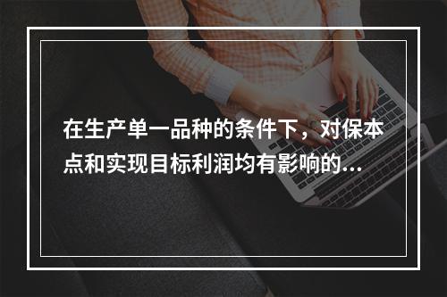 在生产单一品种的条件下，对保本点和实现目标利润均有影响的因素