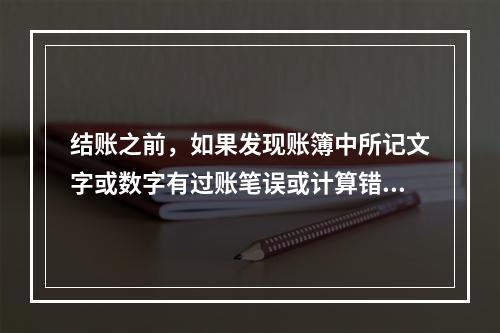 结账之前，如果发现账簿中所记文字或数字有过账笔误或计算错误，