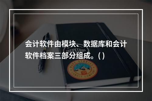 会计软件由模块、数据库和会计软件档案三部分组成。( )