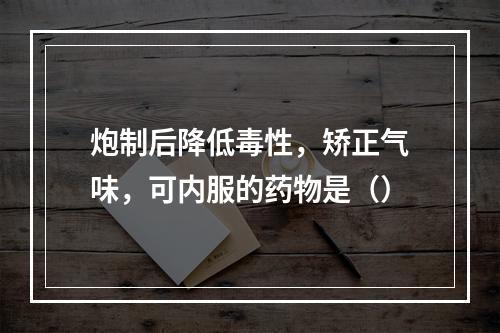 炮制后降低毒性，矫正气味，可内服的药物是（）