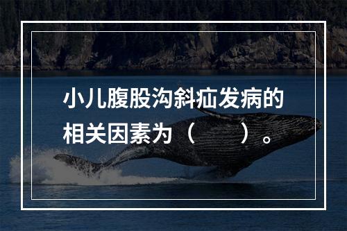 小儿腹股沟斜疝发病的相关因素为（　　）。