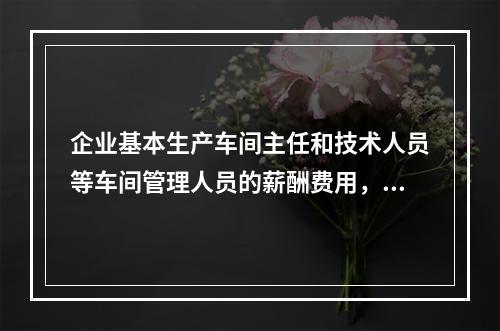 企业基本生产车间主任和技术人员等车间管理人员的薪酬费用，应计