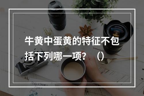 牛黄中蛋黄的特征不包括下列哪一项？（）