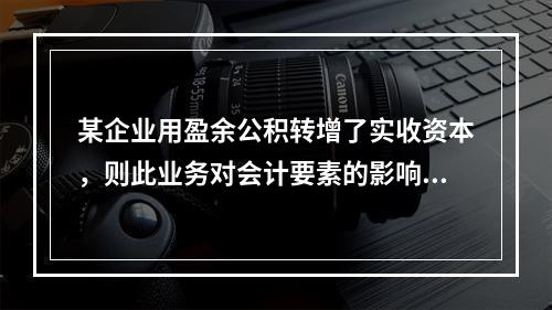 某企业用盈余公积转增了实收资本，则此业务对会计要素的影响是(