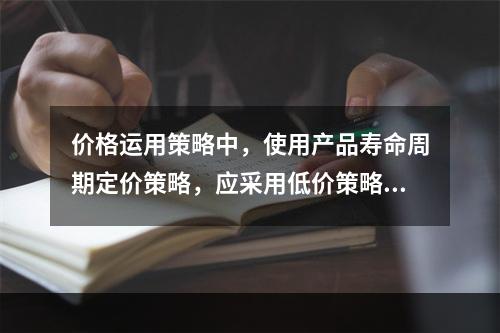 价格运用策略中，使用产品寿命周期定价策略，应采用低价策略的有