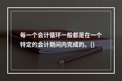 每一个会计循环一般都是在一个特定的会计期间内完成的。()