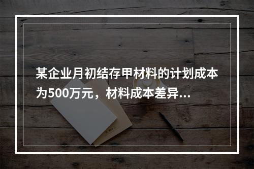 某企业月初结存甲材料的计划成本为500万元，材料成本差异为超