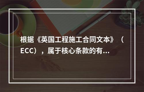 根据《英国工程施工合同文本》（ECC），属于核心条款的有（　