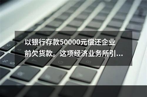 以银行存款50000元偿还企业前欠货款。这项经济业务所引起的