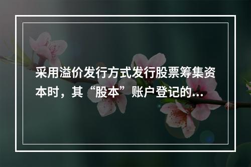 采用溢价发行方式发行股票筹集资本时，其“股本”账户登记的金额