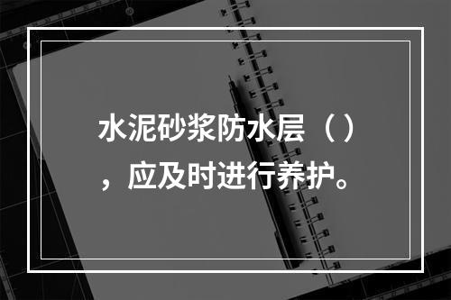 水泥砂浆防水层（ ），应及时进行养护。