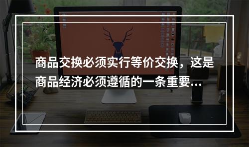 商品交换必须实行等价交换，这是商品经济必须遵循的一条重要原则