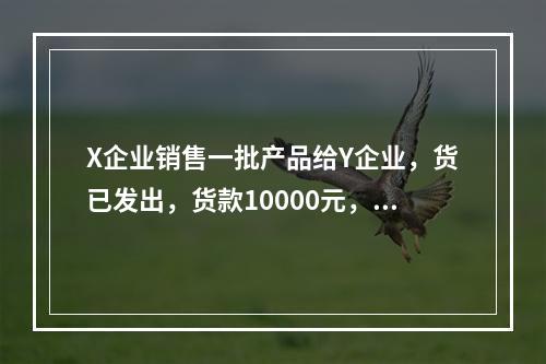 X企业销售一批产品给Y企业，货已发出，货款10000元，增值