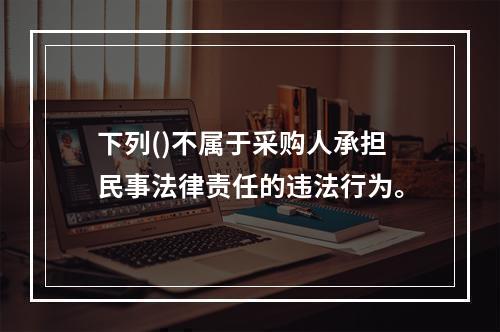 下列()不属于采购人承担民事法律责任的违法行为。