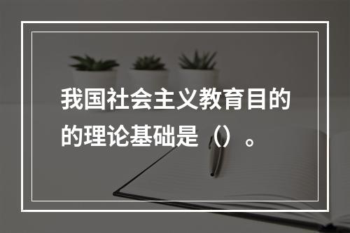 我国社会主义教育目的的理论基础是（）。