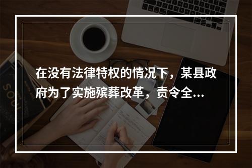 在没有法律特权的情况下，某县政府为了实施殡葬改革，责令全县农