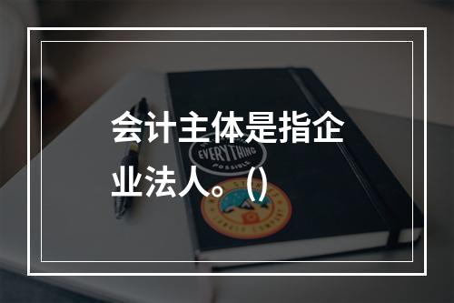 会计主体是指企业法人。()