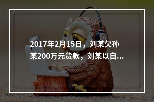 2017年2月15日，刘某欠孙某200万元货款，刘某以自己价