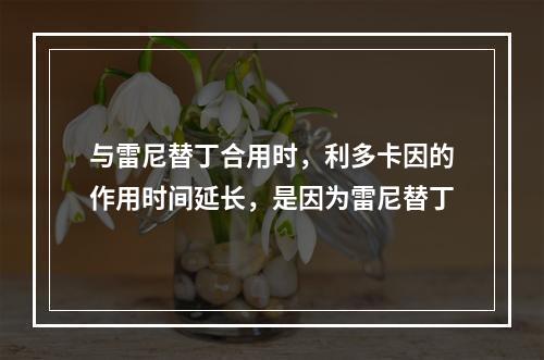 与雷尼替丁合用时，利多卡因的作用时间延长，是因为雷尼替丁