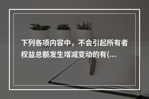 下列各项内容中，不会引起所有者权益总额发生增减变动的有()。