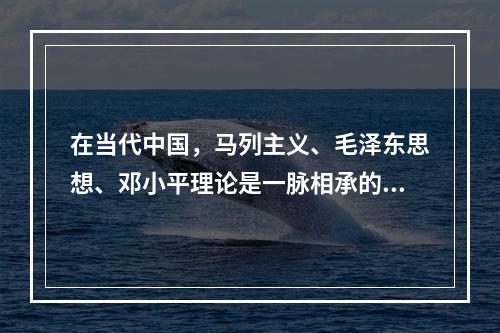 在当代中国，马列主义、毛泽东思想、邓小平理论是一脉相承的科学