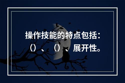 操作技能的特点包括：（）、（）、展开性。