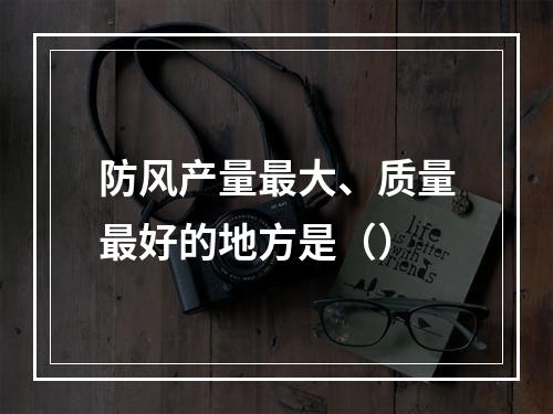 防风产量最大、质量最好的地方是（）