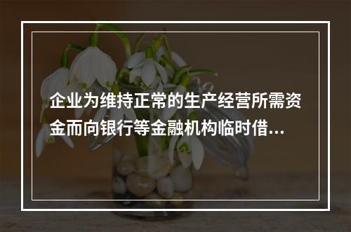 企业为维持正常的生产经营所需资金而向银行等金融机构临时借入的