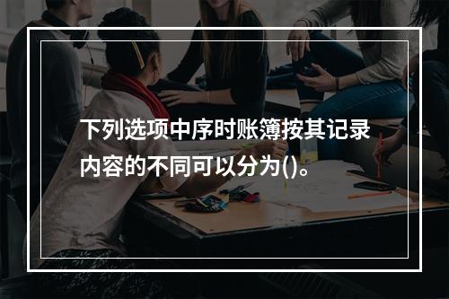 下列选项中序时账簿按其记录内容的不同可以分为()。