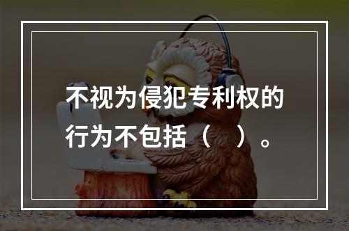 不视为侵犯专利权的行为不包括（　）。