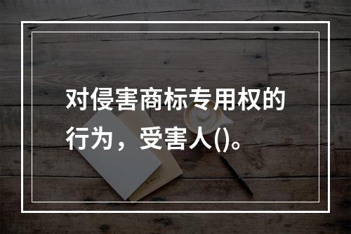 对侵害商标专用权的行为，受害人()。